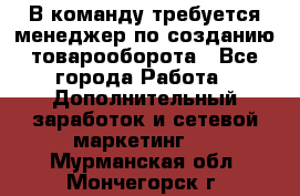 В команду требуется менеджер по созданию товарооборота - Все города Работа » Дополнительный заработок и сетевой маркетинг   . Мурманская обл.,Мончегорск г.